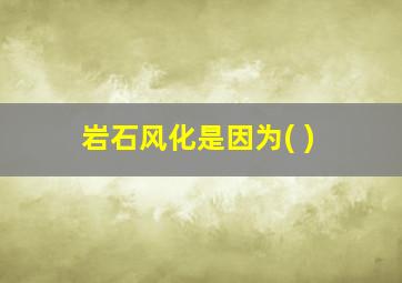 岩石风化是因为( )